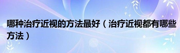 哪種治療近視的方法最好（治療近視都有哪些方法）
