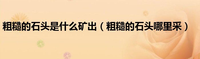 粗糙的石頭是什么礦出（粗糙的石頭哪里采）