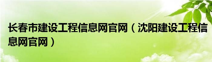 長(zhǎng)春市建設(shè)工程信息網(wǎng)官網(wǎng)（沈陽建設(shè)工程信息網(wǎng)官網(wǎng)）