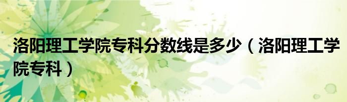 洛陽理工學(xué)院?？品?jǐn)?shù)線是多少（洛陽理工學(xué)院專科）