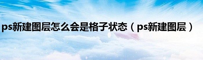 ps新建圖層怎么會(huì)是格子狀態(tài)（ps新建圖層）
