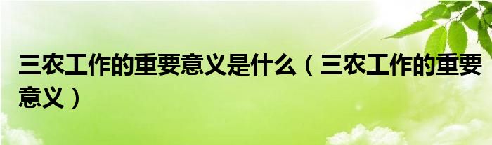 三農(nóng)工作的重要意義是什么（三農(nóng)工作的重要意義）