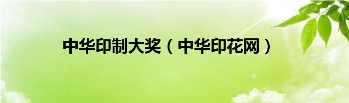 中華印制大獎(jiǎng)（中華印花網(wǎng)）