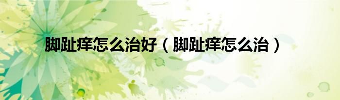 腳趾癢怎么治好（腳趾癢怎么治）
