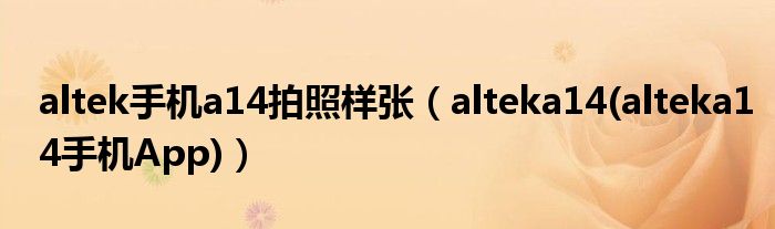 altek手機(jī)a14拍照樣張（alteka14(alteka14手機(jī)App)）