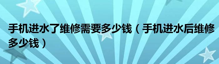 手機(jī)進(jìn)水了維修需要多少錢（手機(jī)進(jìn)水后維修多少錢）