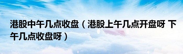 港股中午幾點(diǎn)收盤（港股上午幾點(diǎn)開盤呀 下午幾點(diǎn)收盤呀）