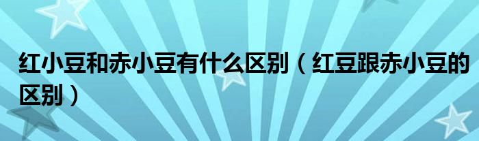 紅小豆和赤小豆有什么區(qū)別（紅豆跟赤小豆的區(qū)別）