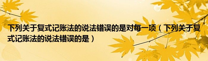 下列關于復式記賬法的說法錯誤的是對每一項（下列關于復式記賬法的說法錯誤的是）