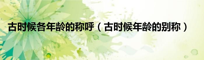 古時候各年齡的稱呼（古時候年齡的別稱）
