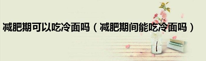 減肥期可以吃冷面嗎（減肥期間能吃冷面嗎）