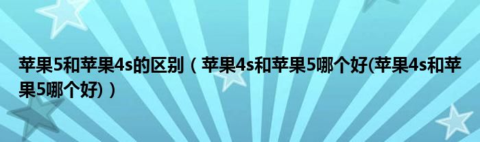 蘋果5和蘋果4s的區(qū)別（蘋果4s和蘋果5哪個好(蘋果4s和蘋果5哪個好)）