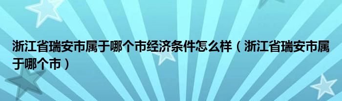 浙江省瑞安市屬于哪個(gè)市經(jīng)濟(jì)條件怎么樣（浙江省瑞安市屬于哪個(gè)市）