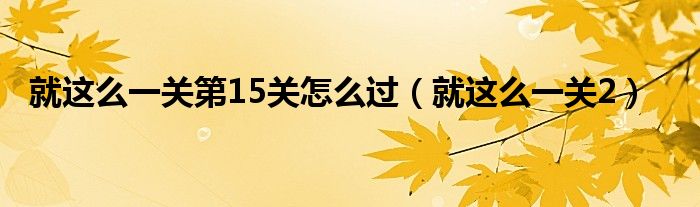 就這么一關(guān)第15關(guān)怎么過（就這么一關(guān)2）