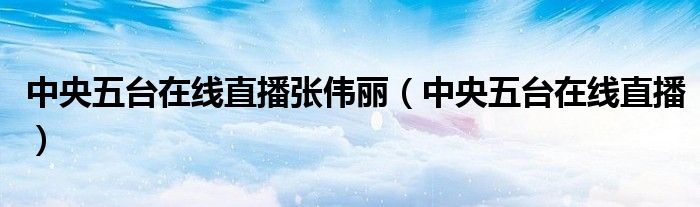 中央五臺(tái)在線直播張偉麗（中央五臺(tái)在線直播）