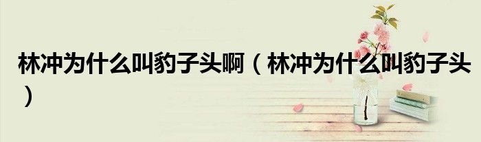 林沖為什么叫豹子頭?。譀_為什么叫豹子頭）