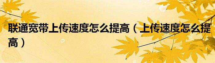 聯(lián)通寬帶上傳速度怎么提高（上傳速度怎么提高）