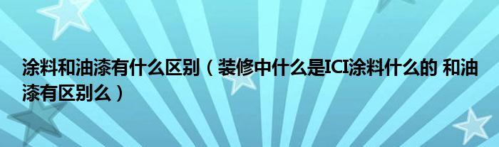 涂料和油漆有什么區(qū)別（裝修中什么是ICI涂料什么的 和油漆有區(qū)別么）