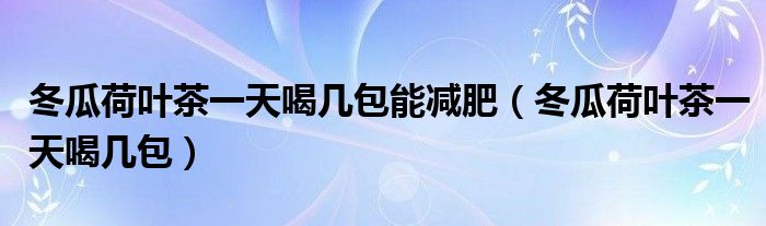 冬瓜荷葉茶一天喝幾包能減肥（冬瓜荷葉茶一天喝幾包）