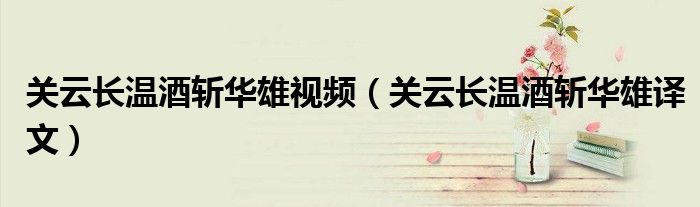 關(guān)云長溫酒斬華雄視頻（關(guān)云長溫酒斬華雄譯文）