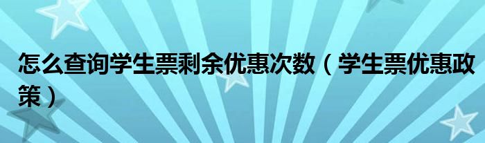 怎么查詢學(xué)生票剩余優(yōu)惠次數(shù)（學(xué)生票優(yōu)惠政策）