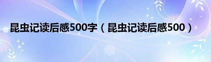 昆蟲記讀后感500字（昆蟲記讀后感500）