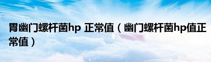 胃幽門螺桿菌hp 正常值（幽門螺桿菌hp值正常值）