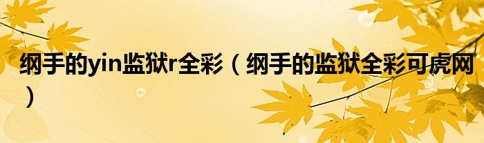 綱手的yin監(jiān)獄r全彩（綱手的監(jiān)獄全彩可虎網(wǎng)）