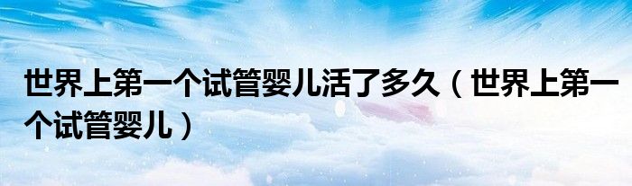 世界上第一個試管嬰兒活了多久（世界上第一個試管嬰兒）