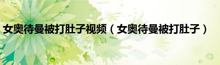 女奧待曼被打肚子視頻（女奧待曼被打肚子）