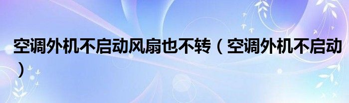 空調(diào)外機不啟動風(fēng)扇也不轉(zhuǎn)（空調(diào)外機不啟動）