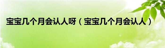 寶寶幾個月會認(rèn)人呀（寶寶幾個月會認(rèn)人）