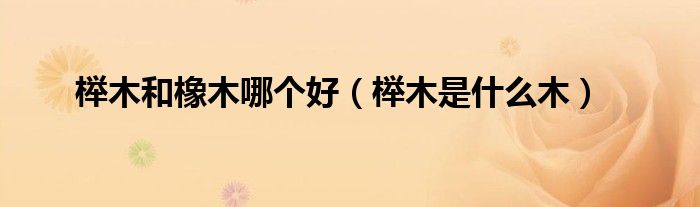 櫸木和橡木哪個好（櫸木是什么木）