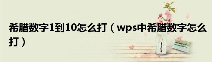 希臘數(shù)字1到10怎么打（wps中希臘數(shù)字怎么打）