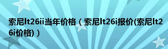 索尼lt26ii當(dāng)年價(jià)格（索尼lt26i報(bào)價(jià)(索尼lt26i價(jià)格)）