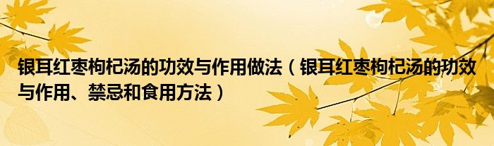 銀耳紅棗枸杞湯的功效與作用做法（銀耳紅棗枸杞湯的功效與作用、禁忌和食用方法）