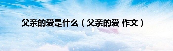 父親的愛是什么（父親的愛 作文）