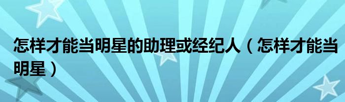 怎樣才能當明星的助理或經紀人（怎樣才能當明星）