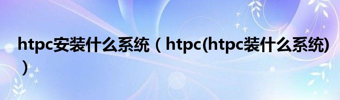 htpc安裝什么系統(tǒng)（htpc(htpc裝什么系統(tǒng))）