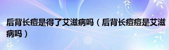 后背長痘是得了艾滋病嗎（后背長痘痘是艾滋病嗎）
