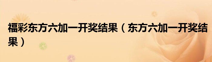 福彩東方六加一開獎(jiǎng)結(jié)果（東方六加一開獎(jiǎng)結(jié)果）