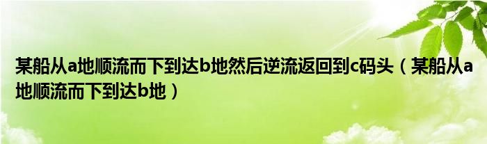 某船從a地順流而下到達(dá)b地然后逆流返回到c碼頭（某船從a地順流而下到達(dá)b地）