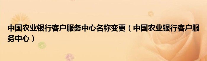 中國農業(yè)銀行客戶服務中心名稱變更（中國農業(yè)銀行客戶服務中心）