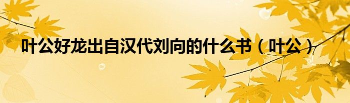 葉公好龍出自漢代劉向的什么書（葉公）