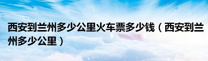 西安到蘭州多少公里火車票多少錢（西安到蘭州多少公里）