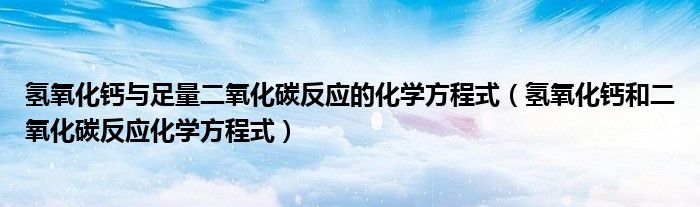 氫氧化鈣與足量二氧化碳反應(yīng)的化學(xué)方程式（氫氧化鈣和二氧化碳反應(yīng)化學(xué)方程式）