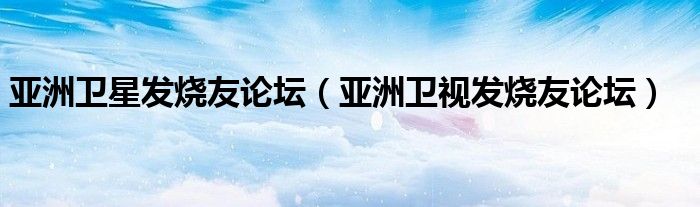 亞洲衛(wèi)星發(fā)燒友論壇（亞洲衛(wèi)視發(fā)燒友論壇）