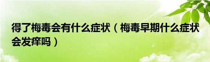 得了梅毒會有什么癥狀（梅毒早期什么癥狀 會發(fā)癢嗎）