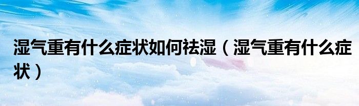 濕氣重有什么癥狀如何祛濕（濕氣重有什么癥狀）