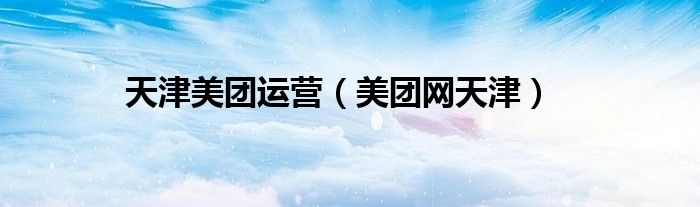 天津美團(tuán)運(yùn)營(yíng)（美團(tuán)網(wǎng)天津）